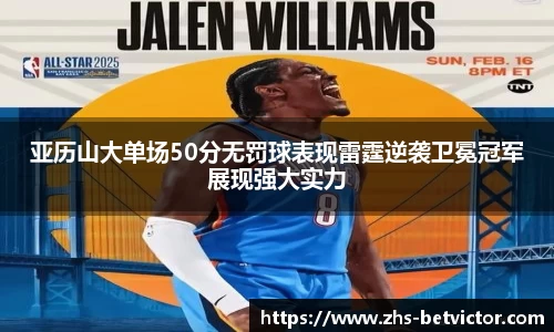 亚历山大单场50分无罚球表现雷霆逆袭卫冕冠军展现强大实力