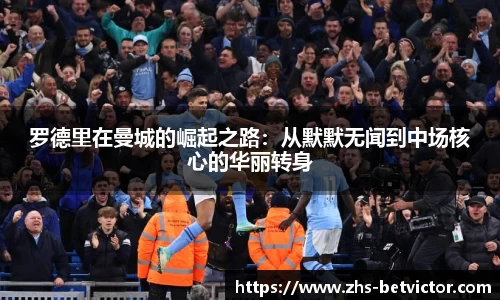 罗德里在曼城的崛起之路：从默默无闻到中场核心的华丽转身