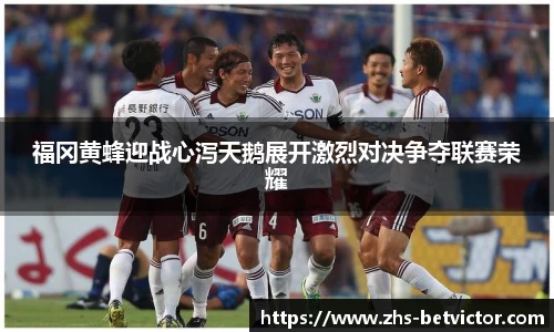 福冈黄蜂迎战心泻天鹅展开激烈对决争夺联赛荣耀