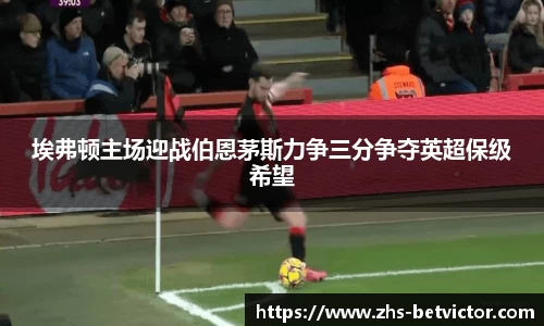 埃弗顿主场迎战伯恩茅斯力争三分争夺英超保级希望