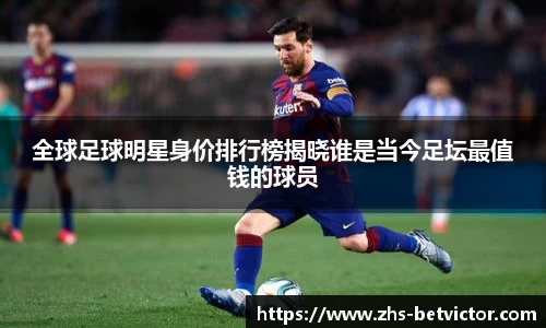 全球足球明星身价排行榜揭晓谁是当今足坛最值钱的球员