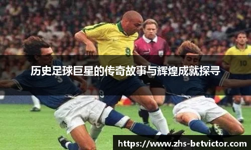 历史足球巨星的传奇故事与辉煌成就探寻
