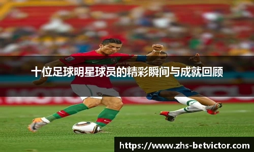十位足球明星球员的精彩瞬间与成就回顾
