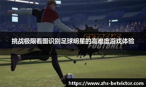 挑战极限看图识别足球明星的高难度游戏体验